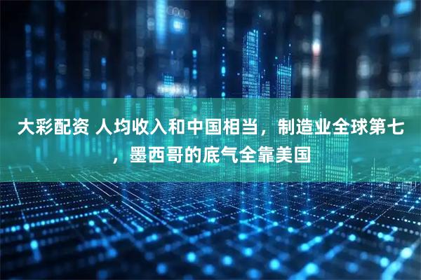 大彩配资 人均收入和中国相当，制造业全球第七，墨西哥的底气全靠美国