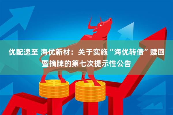 优配速至 海优新材：关于实施“海优转债”赎回暨摘牌的第七次提示性公告