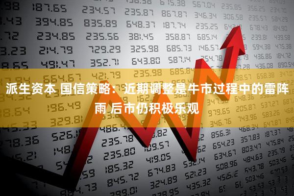 派生资本 国信策略：近期调整是牛市过程中的雷阵雨 后市仍积极乐观