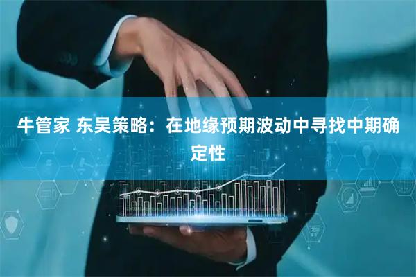 牛管家 东吴策略：在地缘预期波动中寻找中期确定性