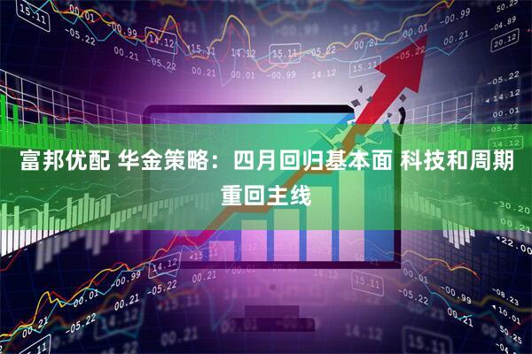 富邦优配 华金策略：四月回归基本面 科技和周期重回主线