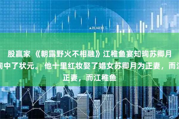 股赢家 《朝露野火不相融》江稚鱼宴知珣苏卿月宴知珣中了状元。 他十里红妆娶了娼女苏卿月为正妻，而江稚鱼