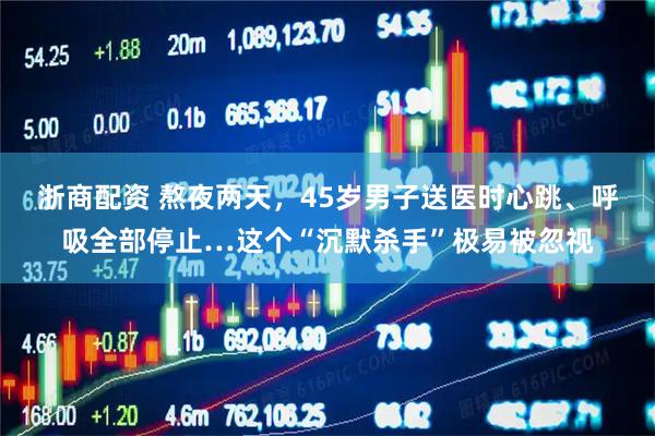 浙商配资 熬夜两天，45岁男子送医时心跳、呼吸全部停止…这个“沉默杀手”极易被忽视