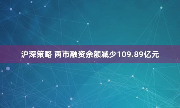 沪深策略 两市融资余额减少109.89亿元
