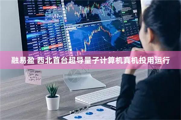 融易盈 西北首台超导量子计算机真机投用运行