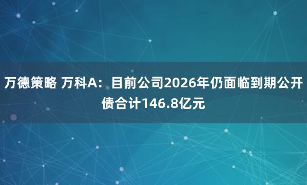 万德策略 万科A：目前公司2026年仍面临到期公开债合计146.8亿元