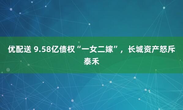 优配送 9.58亿债权“一女二嫁”，长城资产怒斥泰禾