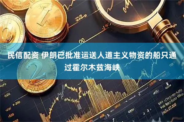民信配资 伊朗已批准运送人道主义物资的船只通过霍尔木兹海峡