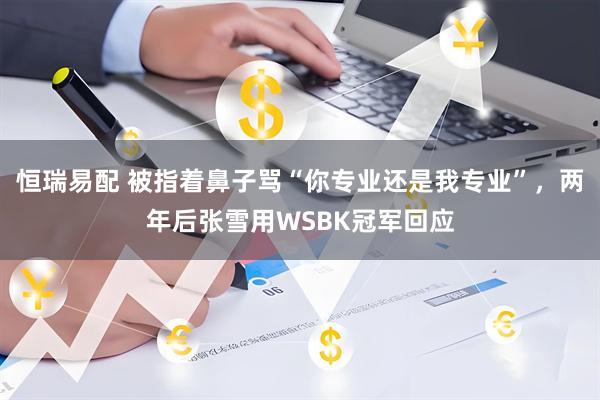 恒瑞易配 被指着鼻子骂“你专业还是我专业”，两年后张雪用WSBK冠军回应