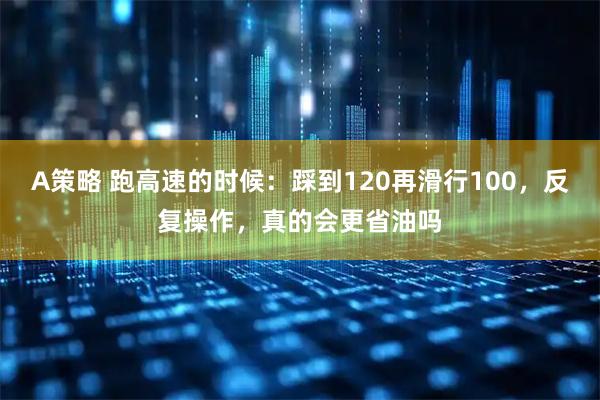A策略 跑高速的时候：踩到120再滑行100，反复操作，真的会更省油吗