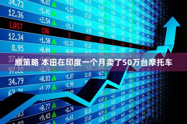 顺策略 本田在印度一个月卖了50万台摩托车