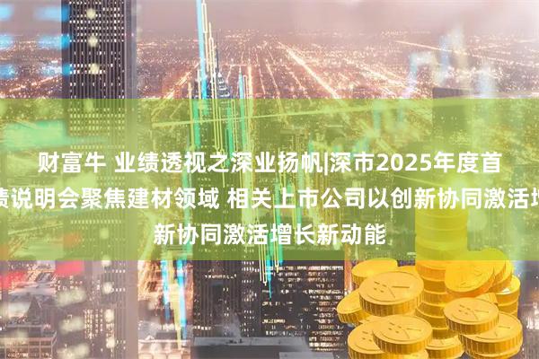 财富牛 业绩透视之深业扬帆|深市2025年度首场集体业绩说明会聚焦建材领域 相关上市公司以创新协同激活增长新动能