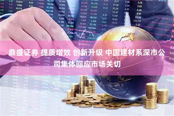 鼎盛证券 提质增效 创新升级 中国建材系深市公司集体回应市场关切