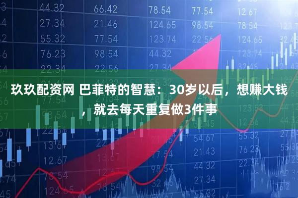 玖玖配资网 巴菲特的智慧：30岁以后，想赚大钱，就去每天重复做3件事