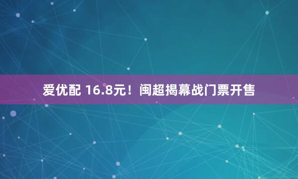 爱优配 16.8元！闽超揭幕战门票开售