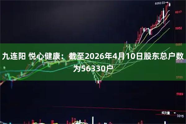 九连阳 悦心健康：截至2026年4月10日股东总户数为56330户
