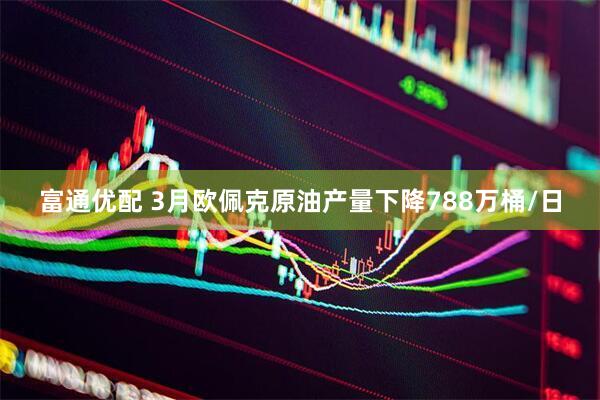 富通优配 3月欧佩克原油产量下降788万桶/日