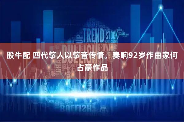 股牛配 四代筝人以筝音传情，奏响92岁作曲家何占豪作品