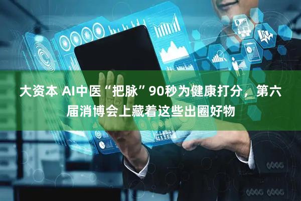 大资本 AI中医“把脉”90秒为健康打分，第六届消博会上藏着这些出圈好物