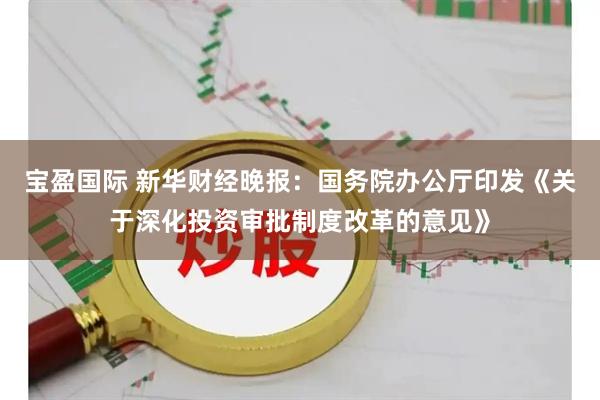 宝盈国际 新华财经晚报：国务院办公厅印发《关于深化投资审批制度改革的意见》